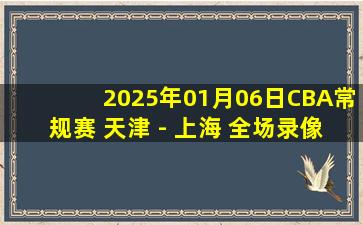 2025年01月06日CBA常规赛 天津 - 上海 全场录像